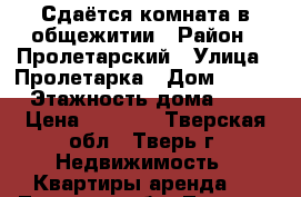 Сдаётся комната в общежитии › Район ­ Пролетарский › Улица ­ Пролетарка › Дом ­ 118 › Этажность дома ­ 4 › Цена ­ 7 500 - Тверская обл., Тверь г. Недвижимость » Квартиры аренда   . Тверская обл.,Тверь г.